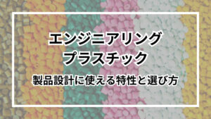 エンジニアリングプラスチックとは？製品設計に使える特性と選び方